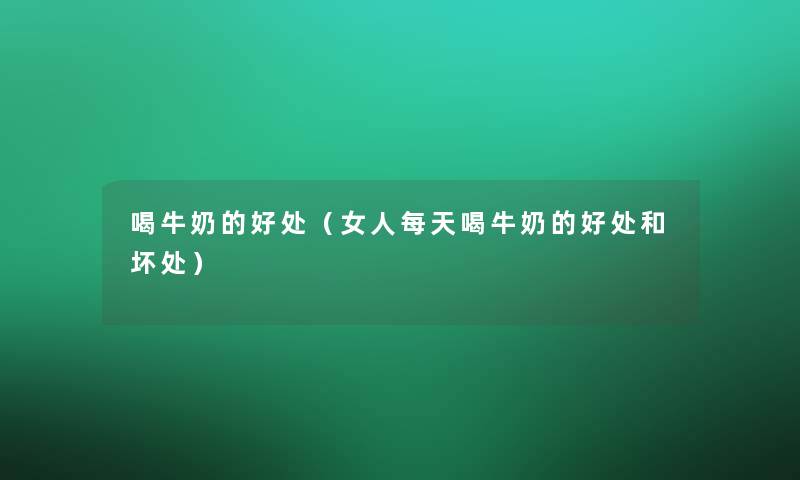 喝牛奶的好处（女人每天喝牛奶的好处和坏处）