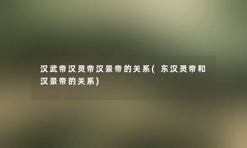 汉武帝汉灵帝汉景帝的关系(东汉灵帝和汉景帝的关系)