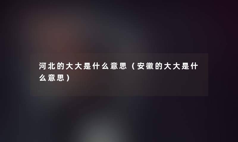 河北的大大是什么意思（安徽的大大是什么意思）