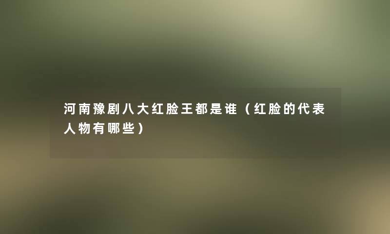 河南豫剧八大红脸王都是谁（红脸的代表人物有哪些）