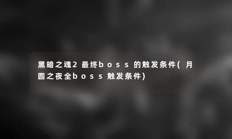 黑暗之魂2终boss的触发条件(月圆之夜全boss触发条件)