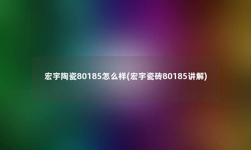 宏宇陶瓷80185怎么样(宏宇瓷砖80185讲解)