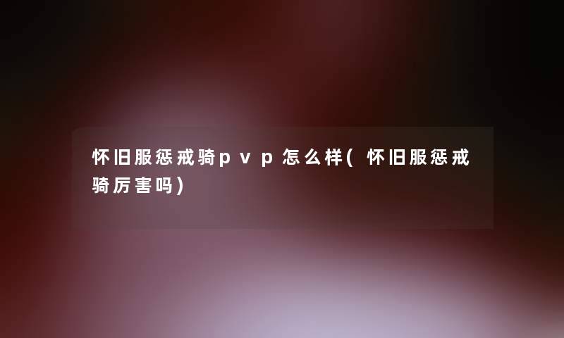 怀旧服惩戒骑pvp怎么样(怀旧服惩戒骑厉害吗)