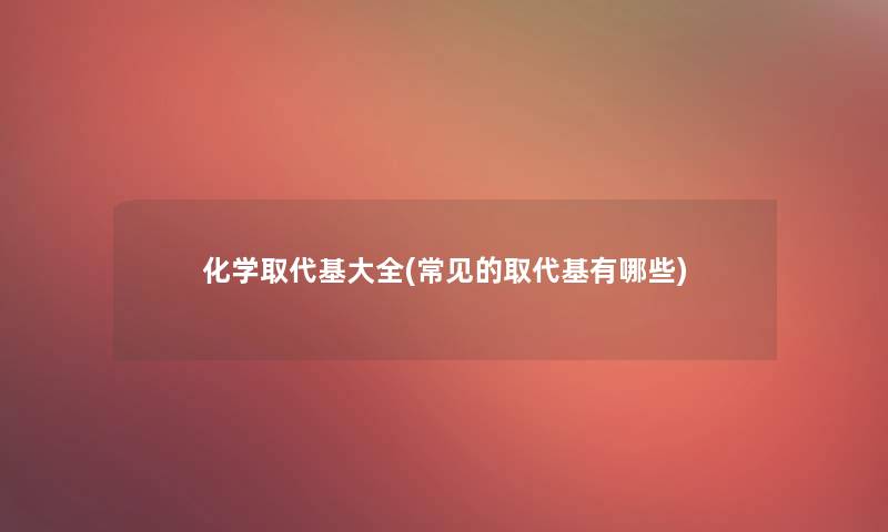 化学取代基大全(常见的取代基有哪些)