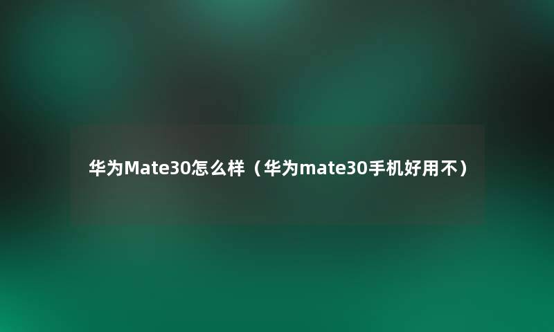 华为Mate30怎么样（华为mate30手机好用不）