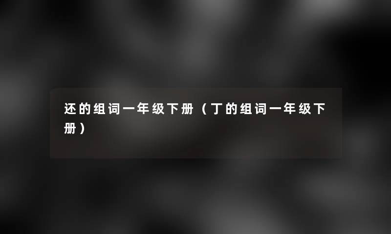 还的组词一年级下册（丁的组词一年级下册）