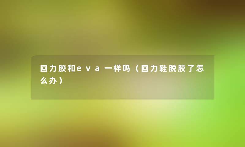 回力胶和eva一样吗（回力鞋脱胶了怎么办）