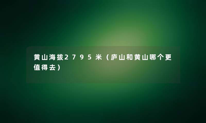 黄山海拔2795米（庐山和黄山哪个更去）