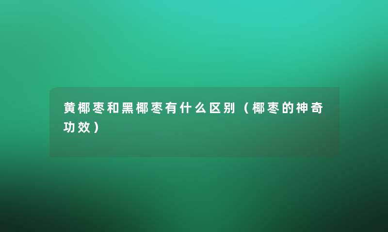 黄椰枣和黑椰枣有什么区别（椰枣的神奇功效）