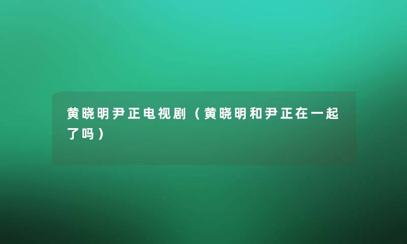 黄晓明尹正电视剧（黄晓明和尹正在一起了吗）