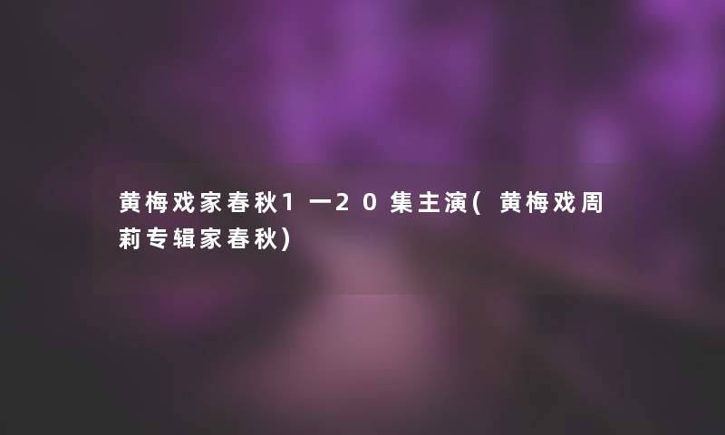 黄梅戏家春秋1一20集主演(黄梅戏周莉专辑家春秋)