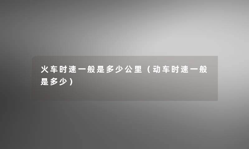 火车时速一般是多少公里（动车时速一般是多少）