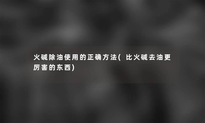 火碱除油使用的正确方法(比火碱去油更厉害的东西)