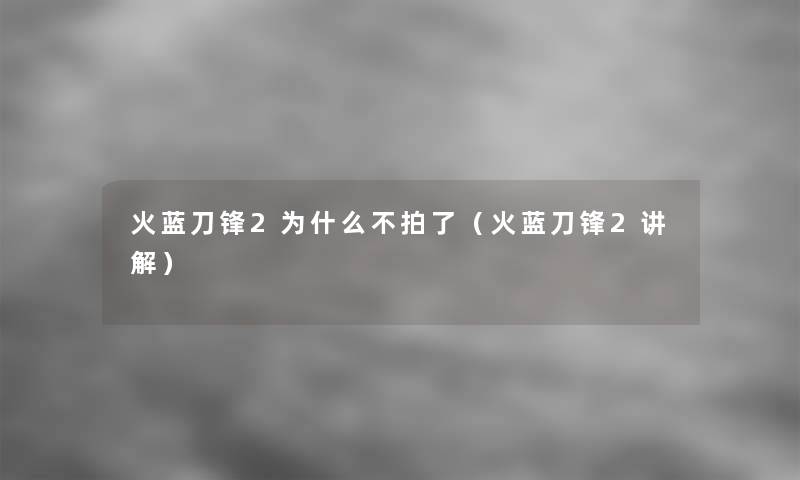 火蓝刀锋2为什么不拍了（火蓝刀锋2讲解）