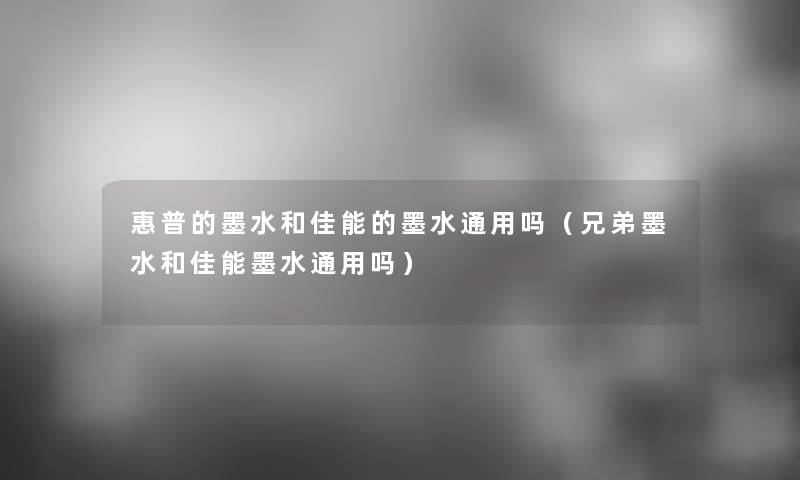 惠普的墨水和佳能的墨水通用吗（兄弟墨水和佳能墨水通用吗）