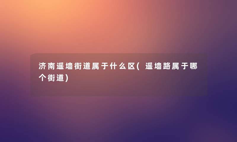 济南遥墙街道属于什么区(遥墙路属于哪个街道)