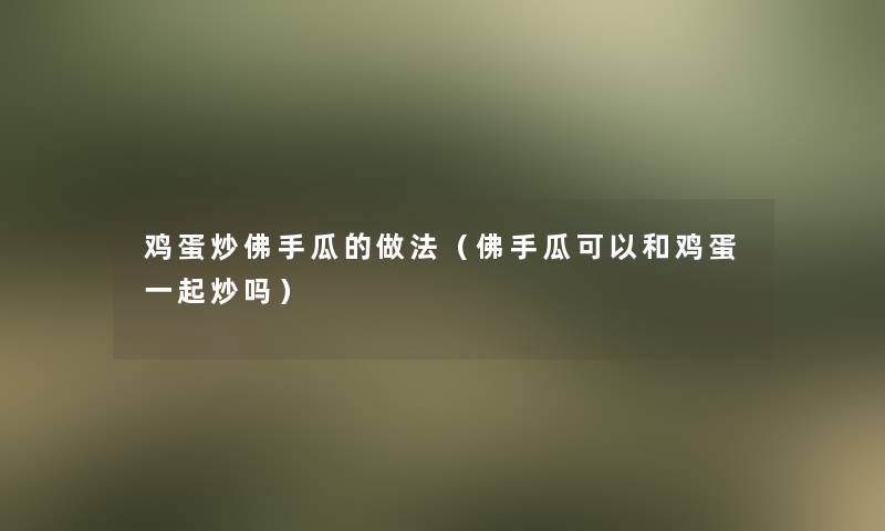 鸡蛋炒佛手瓜的做法（佛手瓜可以和鸡蛋一起炒吗）