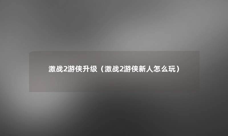 激战2游侠升级（激战2游侠新人怎么玩）