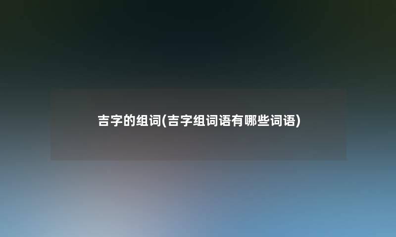 吉字的组词(吉字组词语有哪些词语)