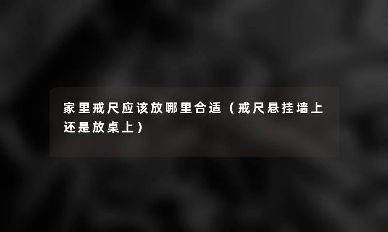 家里戒尺应该放哪里合适（戒尺悬挂墙上还是放桌上）