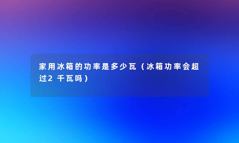 家用冰箱的功率是多少瓦（冰箱功率会超过2千瓦吗）