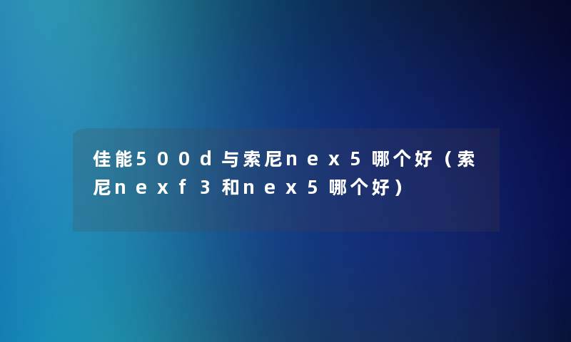 佳能500d与索尼nex5哪个好（索尼nexf3和nex5哪个好）