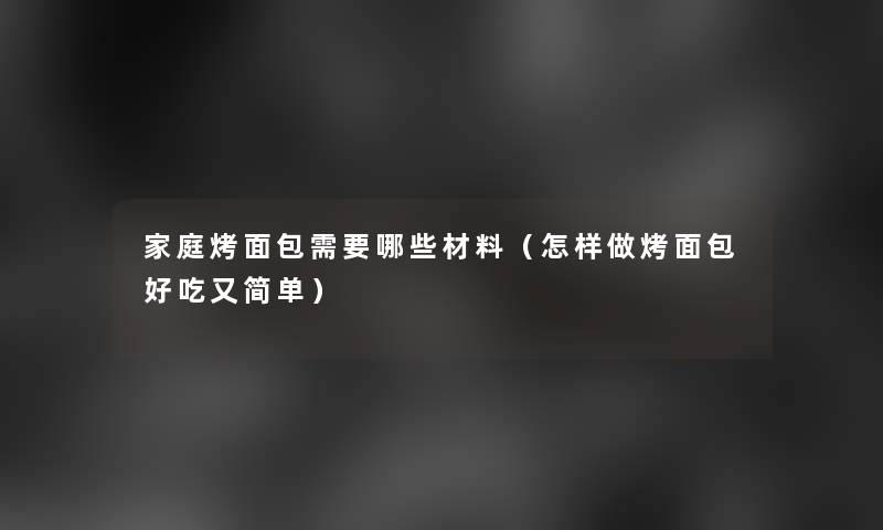 家庭烤面包需要哪些材料（怎样做烤面包好吃又简单）