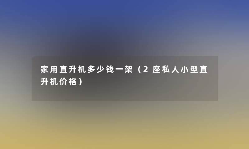 家用直升机多少钱一架（2座私人小型直升机价格）