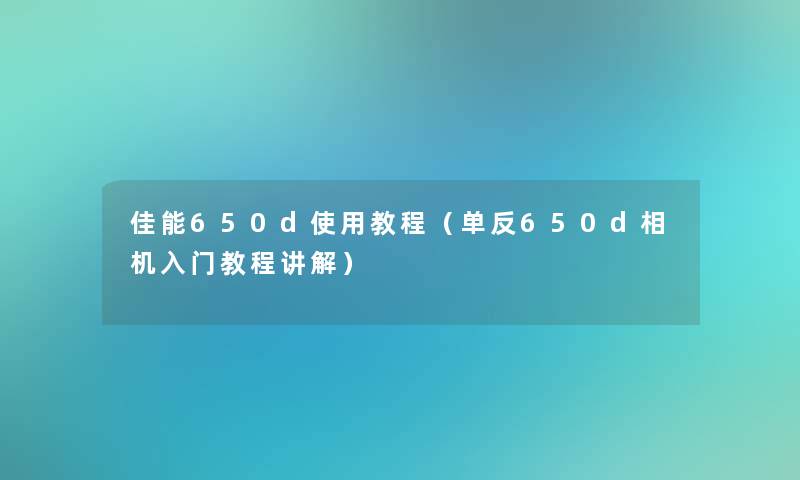 佳能650d使用教程（单反650d相机入门教程讲解）