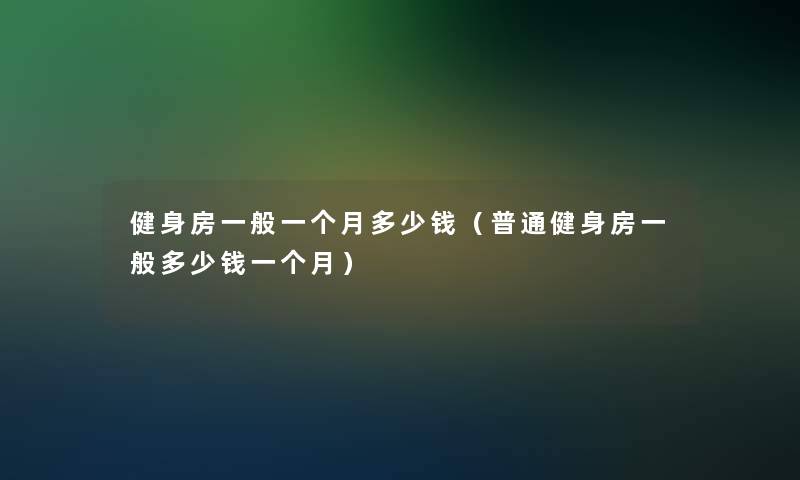 健身房一般一个月多少钱（普通健身房一般多少钱一个月）