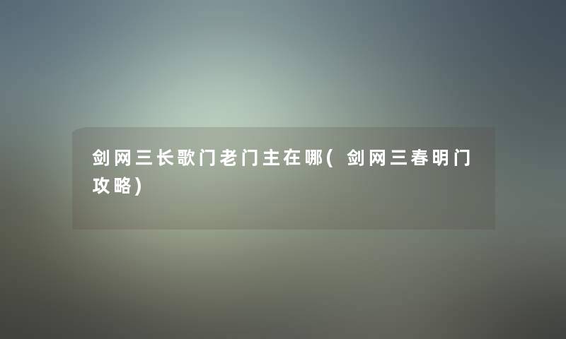 剑网三长歌门老门主在哪(剑网三春明门攻略)