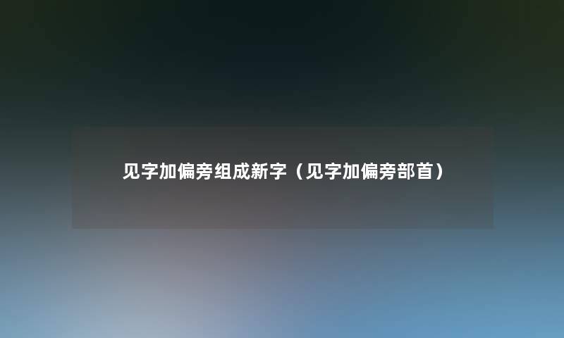 见字加偏旁组成新字（见字加偏旁部首）