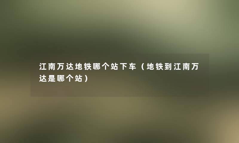 江南万达地铁哪个站下车（地铁到江南万达是哪个站）