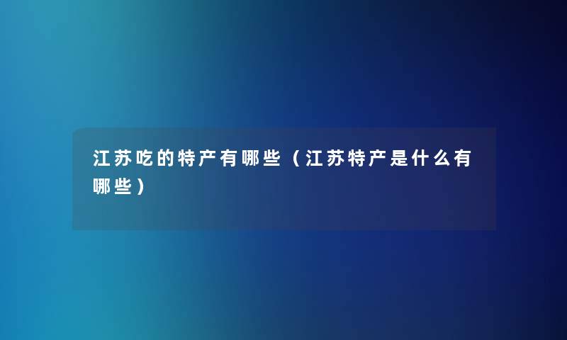 江苏吃的特产有哪些（江苏特产是什么有哪些）