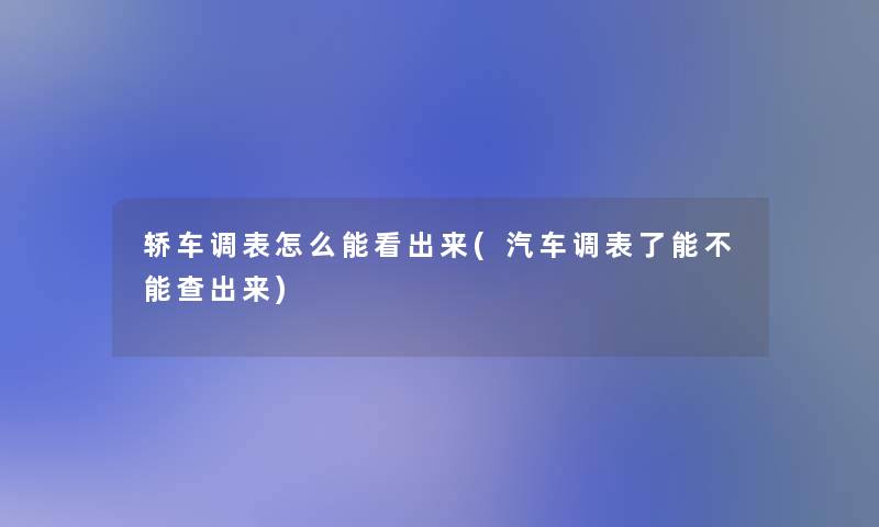 轿车调表怎么能看出来(汽车调表了能不能查出来)