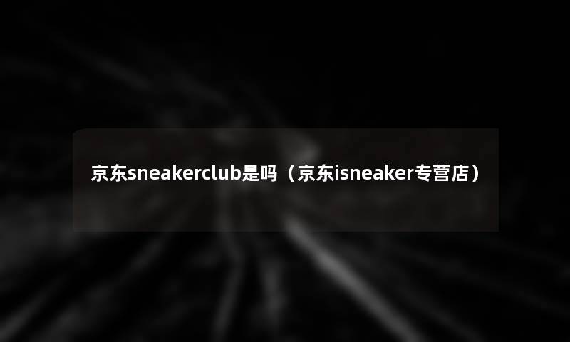 京东sneakerclub是吗（京东isneaker专营店）