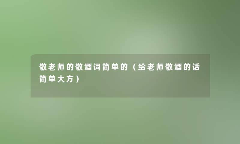 敬老师的敬酒词简单的（给老师敬酒的话简单大方）