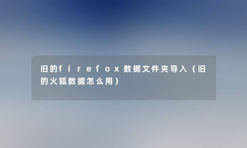 旧的firefox数据文件夹导入（旧的火狐数据怎么用）