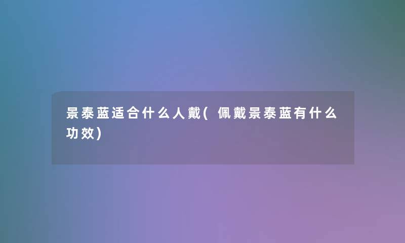 景泰蓝适合什么人戴(佩戴景泰蓝有什么功效)