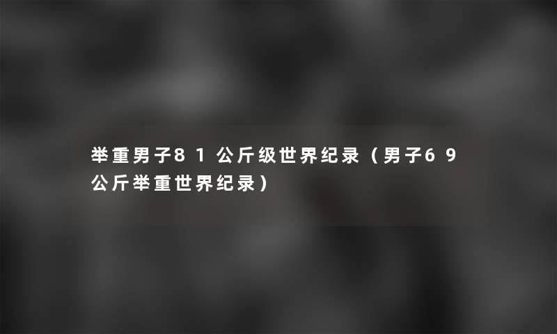 举重男子81公斤级世界纪录（男子69公斤举重世界纪录）