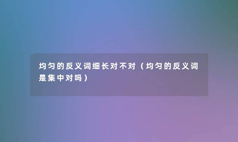 均匀的反义词细长对不对（均匀的反义词是集中对吗）