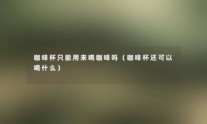 咖啡杯只能用来喝咖啡吗（咖啡杯还可以喝什么）