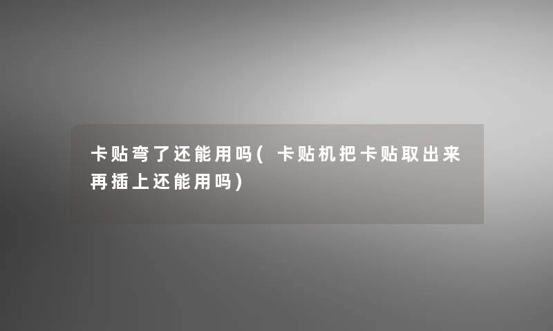 卡贴弯了还能用吗(卡贴机把卡贴取出来再插上还能用吗)