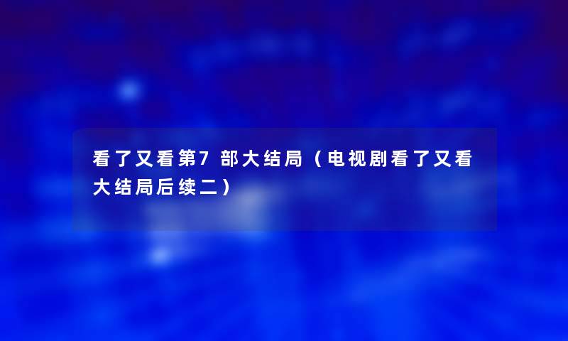 看了又看第7部大结局（电视剧看了又看大结局后续二）