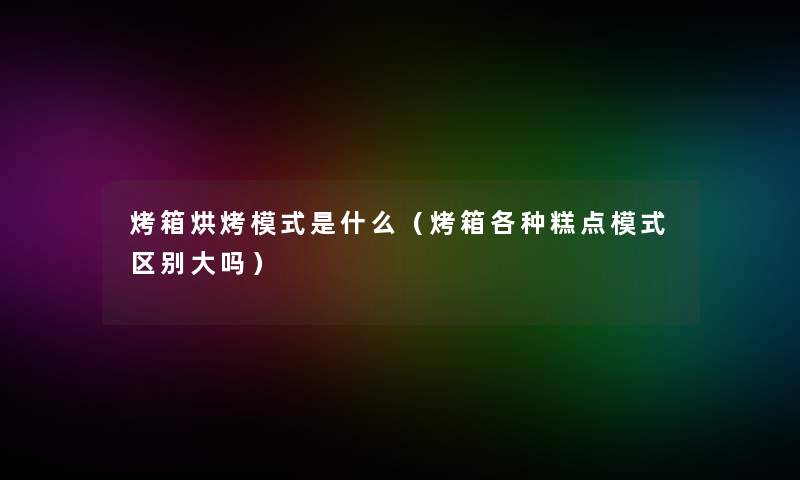 烤箱烘烤模式是什么（烤箱各种糕点模式区别大吗）