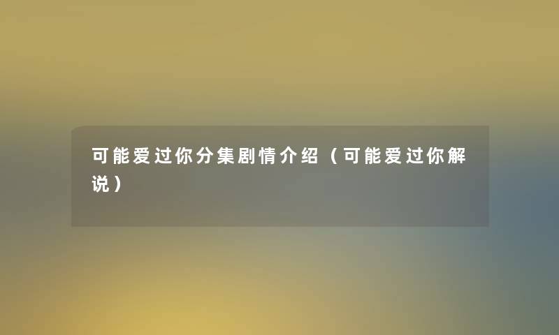 可能爱过你分集剧情介绍（可能爱过你解说）