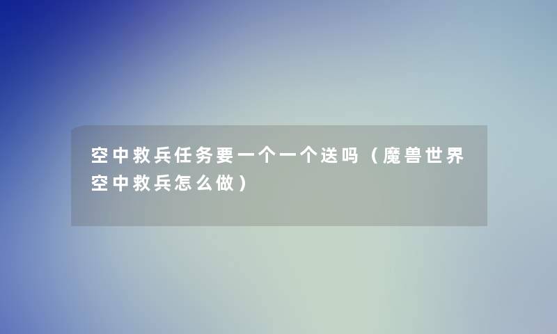 空中救兵任务要一个一个送吗（魔兽世界空中救兵怎么做）