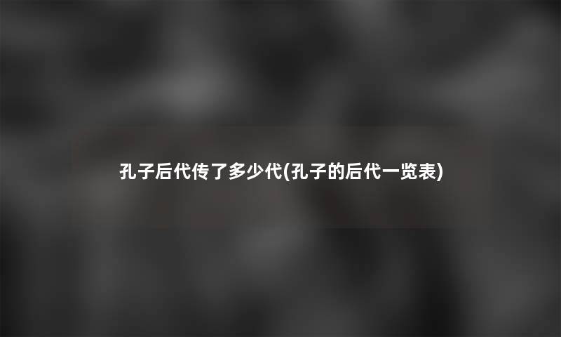 孔子后代传了多少代(孔子的后代一览表)