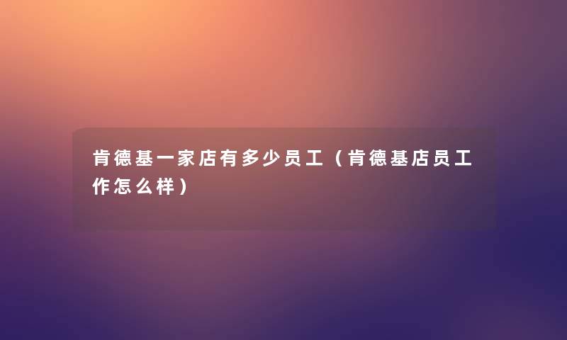 肯德基一家店有多少员工（肯德基店员工作怎么样）