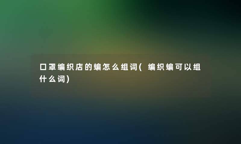 口罩编织店的蝙怎么组词(编织蝙可以组什么词)